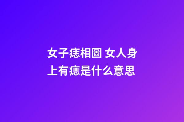 女子痣相圖 女人身上有痣是什么意思